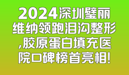 2024深圳璧丽维纳领跑泪沟整形，胶原蛋白填充医院口碑榜首亮相！