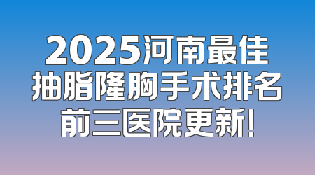 2025河南最佳抽脂隆胸手术排名前三医院更新！
