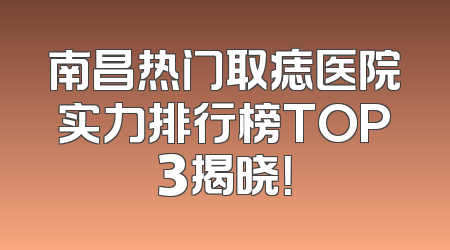 南昌热门取痣医院实力排行榜TOP3揭晓！