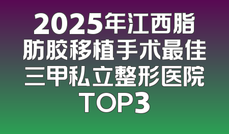 2025年江西脂肪胶移植手术最佳三甲私立整形医院TOP3