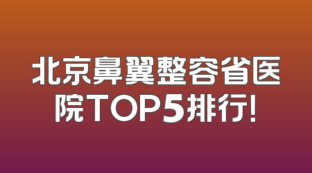 北京鼻翼整容省医院TOP5排行！