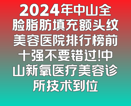 2024年中山全脸脂肪填充额头纹美容医院排行榜前十强不要错过！中山新氧医疗美容诊所技术到位