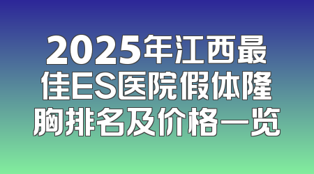 2025年江西最佳ES医院假体隆胸排名及价格一览