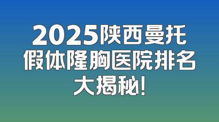 2025陕西曼托假体隆胸医院排名大揭秘！