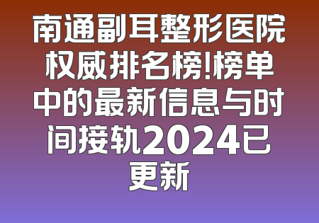 南通副耳整形医院权威排名榜！榜单中的最新信息与时间接轨2024已更新