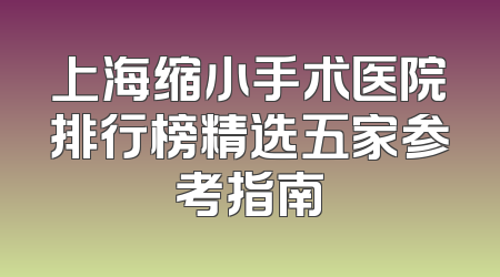 上海缩小手术医院排行榜精选五家参考指南