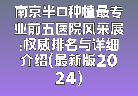 南京半口种植最专业前五医院风采展：权威排名与详细介绍（最新版2024）