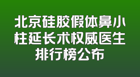 北京硅胶假体鼻小柱延长术权威医生排行榜公布