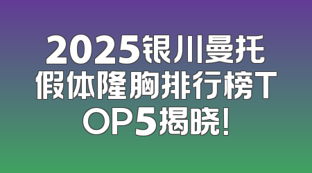 2025银川曼托假体隆胸排行榜TOP5揭晓！