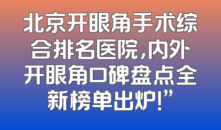北京开眼角手术综合排名医院，内外开眼角口碑盘点全新榜单出炉！”