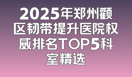 2025年郑州颧区韧带提升医院权威排名TOP5科室精选