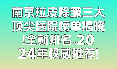 南京拉皮除皱三大顶尖医院榜单揭晓！全新排名，2024年权威推荐！