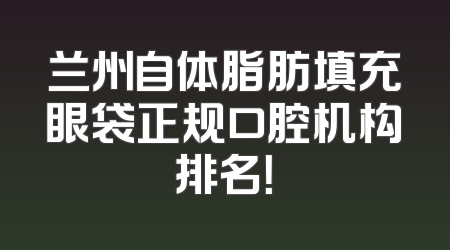 兰州自体脂肪填充眼袋正规口腔机构排名！