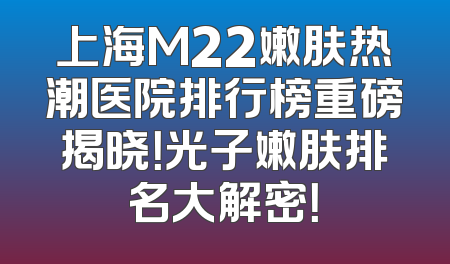 上海M22嫩肤热潮医院排行榜重磅揭晓！光子嫩肤排名大解密！