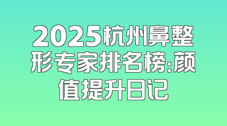2025杭州鼻整形专家排名榜：颜值提升日记