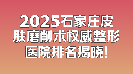 2025石家庄皮肤磨削术权威整形医院排名揭晓！