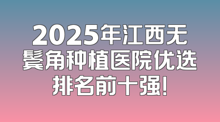 2025年江西无鬓角种植医院优选排名前十强!