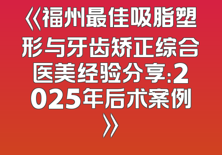 《福州最佳吸脂塑形与牙齿矫正综合医美经验分享：2025年后术案例》