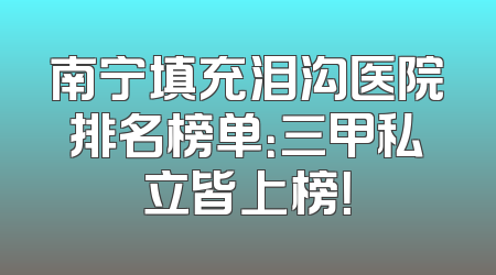 南宁填充泪沟医院排名榜单：三甲私立皆上榜！