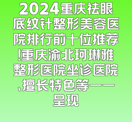 2024重庆祛眼底纹针整形美容医院排行前十位推荐！重庆渝北珂琳雅整形医院坐诊医院、擅长特色等一一呈现