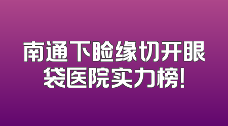 南通下睑缘切开眼袋医院实力榜！