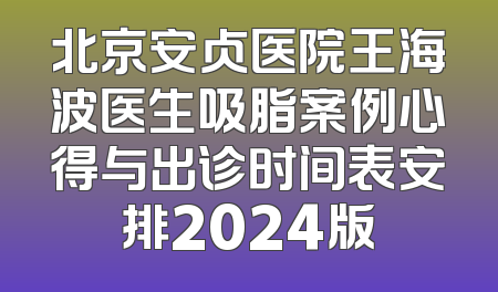 北京安贞医院王海波医生吸脂案例心得与出诊时间表安排2024版