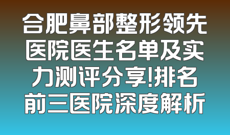 合肥鼻部整形领先医院医生名单及实力测评分享！排名前三医院深度解析