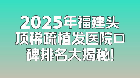 2025年福建头顶稀疏植发医院口碑排名大揭秘！