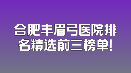 合肥丰眉弓医院排名精选前三榜单！