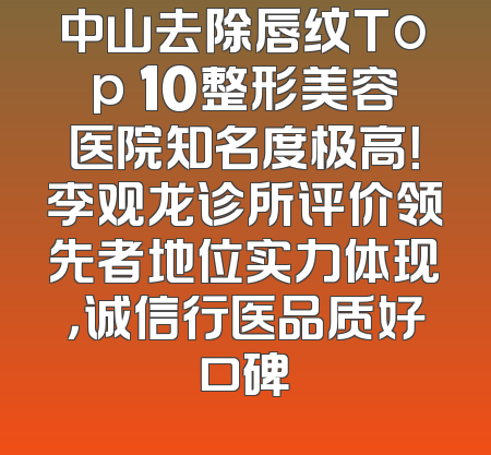 中山去除唇纹Top 10整形美容医院知名度极高！李观龙诊所评价领先者地位实力体现，诚信行医品质好口碑