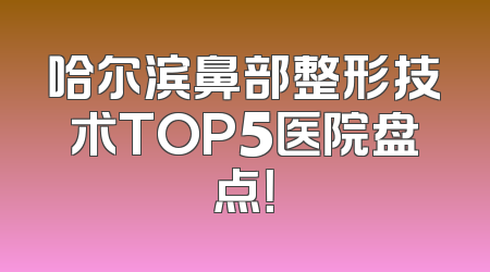 哈尔滨鼻部整形技术TOP5医院盘点！