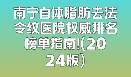 南宁自体脂肪去法令纹医院权威排名榜单指南！(2024版)