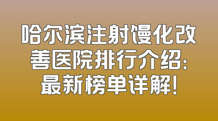 哈尔滨注射馒化改善医院排行介绍：最新榜单详解！