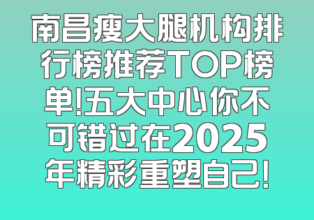 南昌瘦大腿机构排行榜推荐TOP榜单！五大中心你不可错过在2025年精彩重塑自己！
