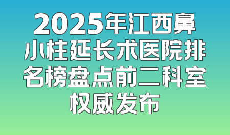 2025年江西鼻小柱延长术医院排名榜盘点前二科室权威发布