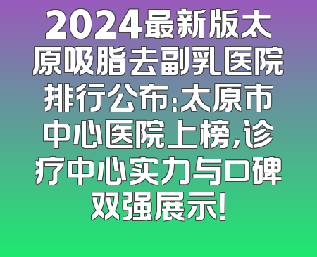 2024最新版太原吸脂去副乳医院排行公布：太原市中心医院上榜，诊疗中心实力与口碑双强展示！