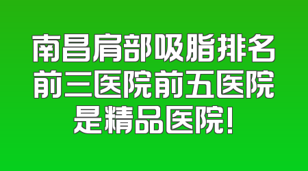 南昌肩部吸脂排名前三医院前五医院是精品医院!