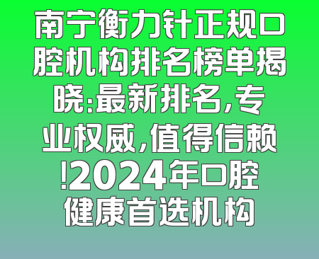 南宁衡力针正规口腔机构排名榜单揭晓：最新排名，专业权威，值得信赖！2024年口腔健康首选机构