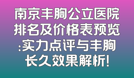 南京丰胸公立医院排名及价格表预览：实力点评与丰胸长久效果解析！