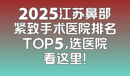 2025江苏鼻部紧致手术医院排名TOP5，选医院看这里！