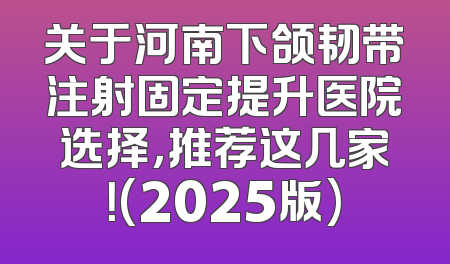 关于河南下颌韧带注射固定提升医院选择，推荐这几家！(2025版)