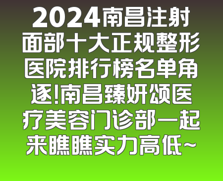 2024南昌注射面部十大正规整形医院排行榜名单角逐！南昌臻妍颂医疗美容门诊部一起来瞧瞧实力高低~
