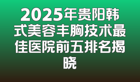 2025年贵阳韩式美容丰胸技术最佳医院前五排名揭晓