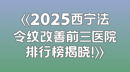 《2025西宁法令纹改善前三医院排行榜揭晓！》