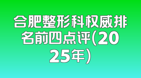 合肥整形科权威排名前四点评（2025年）