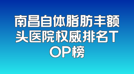南昌自体脂肪丰额头医院权威排名TOP榜