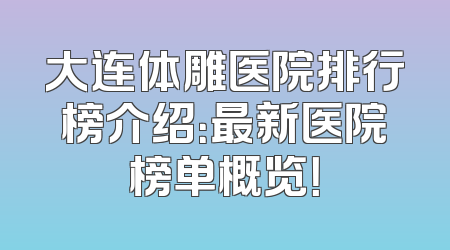 大连体雕医院排行榜介绍：最新医院榜单概览！