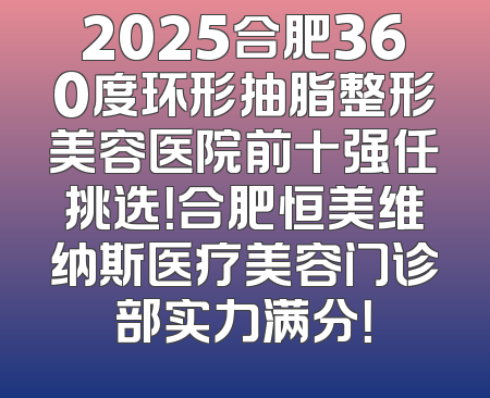 2025合肥360度环形抽脂整形美容医院前十强任挑选！合肥恒美维纳斯医疗美容门诊部实力满分！