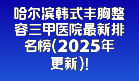 哈尔滨韩式丰胸整容三甲医院最新排名榜（2025年更新）！