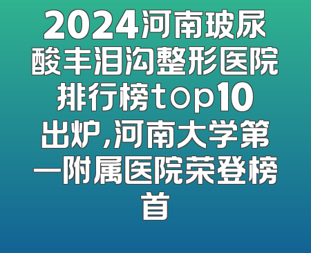 2024河南玻尿酸丰泪沟整形医院排行榜top10出炉，河南大学第一附属医院荣登榜首